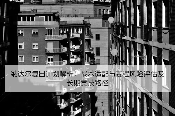 纳达尔复出计划解析：战术适配与赛程风险评估及长期竞技路径