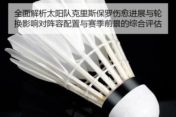 全面解析太阳队克里斯保罗伤愈进展与轮换影响对阵容配置与赛季前景的综合评估