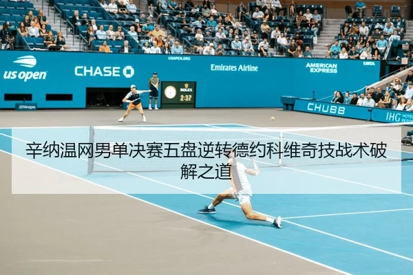 辛纳温网男单决赛五盘逆转德约科维奇技战术破解之道